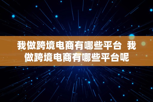 我做跨境电商有哪些平台  我做跨境电商有哪些平台呢