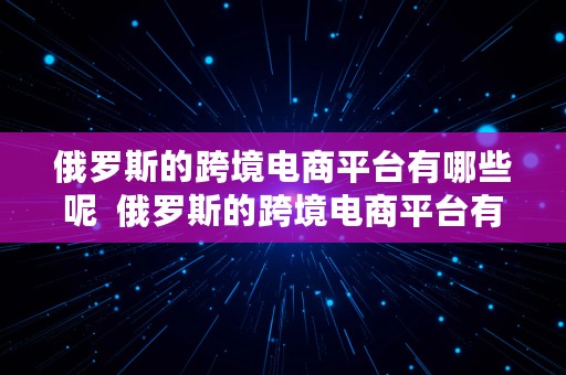 俄罗斯的跨境电商平台有哪些呢  俄罗斯的跨境电商平台有哪些呢知乎