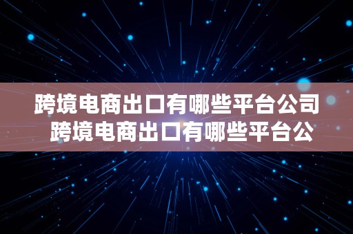 跨境电商出口有哪些平台公司  跨境电商出口有哪些平台公司名称