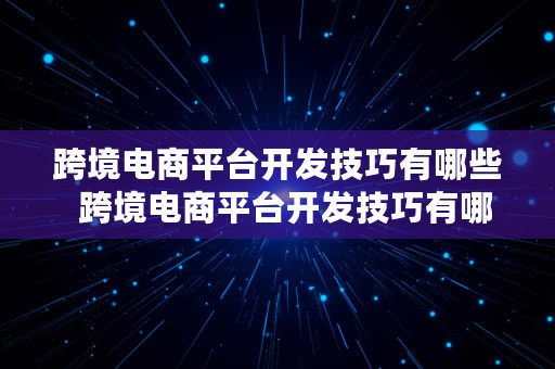 跨境电商平台开发技巧有哪些  跨境电商平台开发技巧有哪些内容