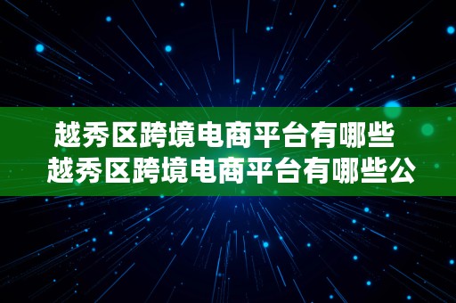 越秀区跨境电商平台有哪些  越秀区跨境电商平台有哪些公司