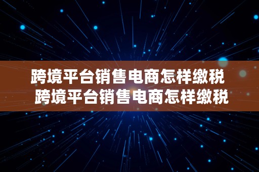 跨境平台销售电商怎样缴税  跨境平台销售电商怎样缴税的