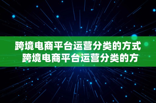 跨境电商平台运营分类的方式  跨境电商平台运营分类的方式有哪些