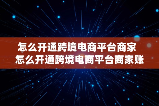 怎么开通跨境电商平台商家  怎么开通跨境电商平台商家账户