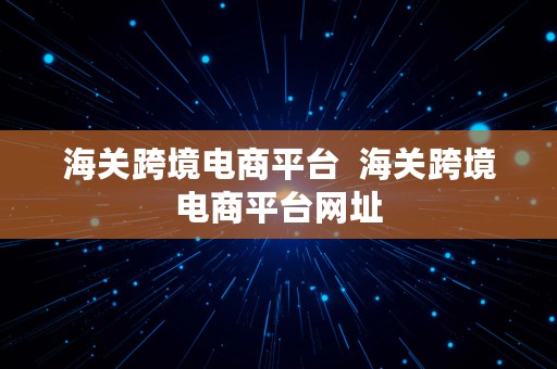 海关跨境电商平台  海关跨境电商平台网址