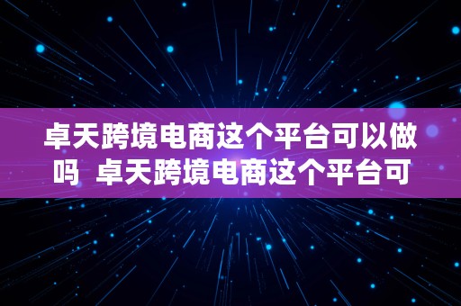 卓天跨境电商这个平台可以做吗  卓天跨境电商这个平台可以做吗安全吗