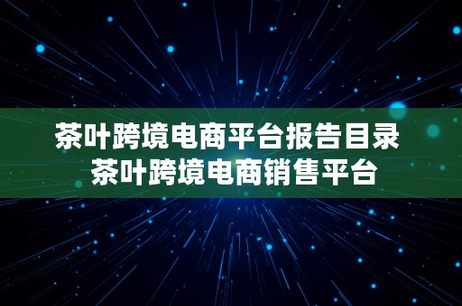 茶叶跨境电商平台报告目录  茶叶跨境电商销售平台