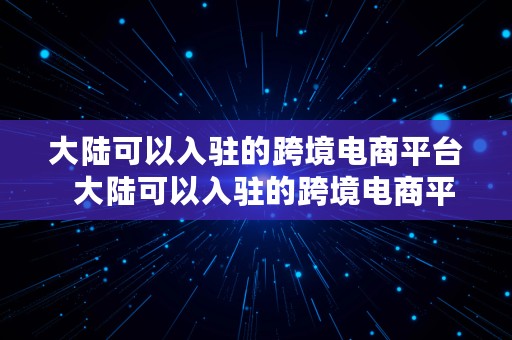 大陆可以入驻的跨境电商平台  大陆可以入驻的跨境电商平台有哪些