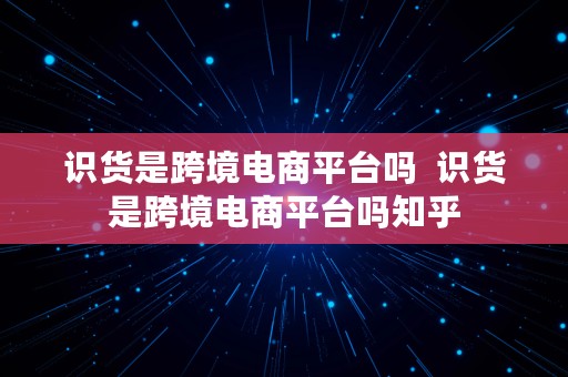 识货是跨境电商平台吗  识货是跨境电商平台吗知乎