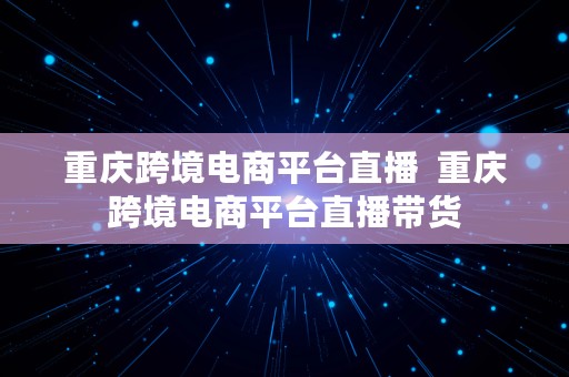 重庆跨境电商平台直播  重庆跨境电商平台直播带货