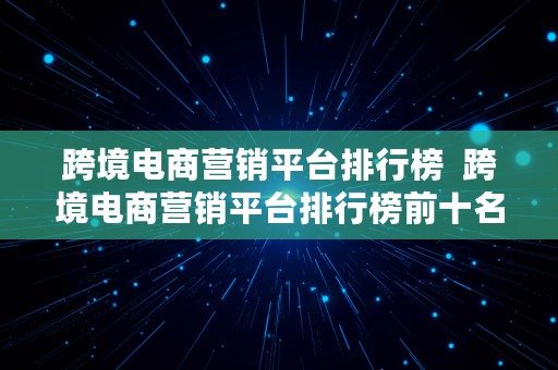 跨境电商营销平台排行榜  跨境电商营销平台排行榜前十名