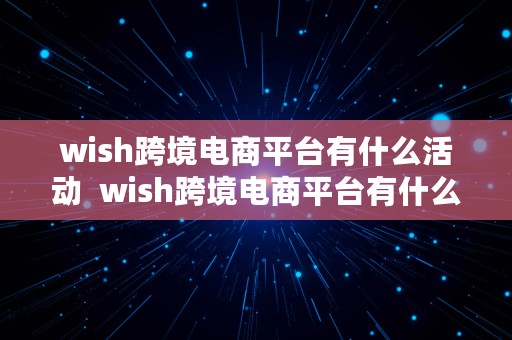 wish跨境电商平台有什么活动  wish跨境电商平台有什么活动吗