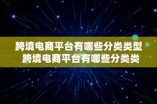 跨境电商平台有哪些分类类型  跨境电商平台有哪些分类类型的