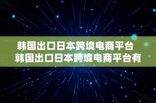 韩国出口日本跨境电商平台  韩国出口日本跨境电商平台有哪些