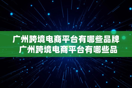 广州跨境电商平台有哪些品牌  广州跨境电商平台有哪些品牌的