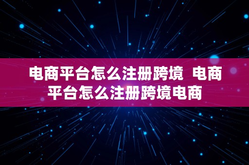 电商平台怎么注册跨境  电商平台怎么注册跨境电商