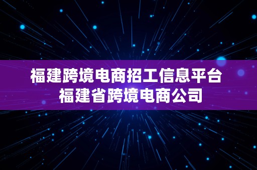 福建跨境电商招工信息平台  福建省跨境电商公司