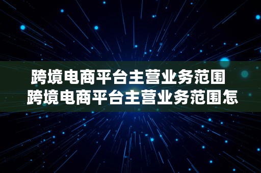 跨境电商平台主营业务范围  跨境电商平台主营业务范围怎么写