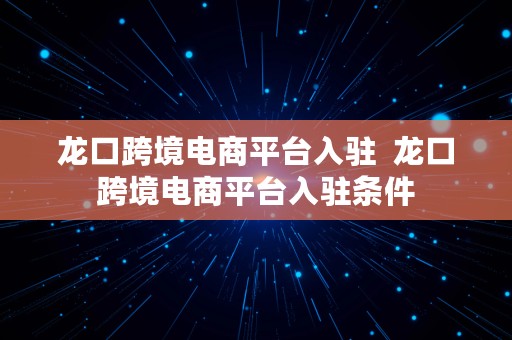 龙口跨境电商平台入驻  龙口跨境电商平台入驻条件