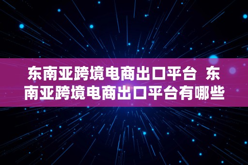 东南亚跨境电商出口平台  东南亚跨境电商出口平台有哪些