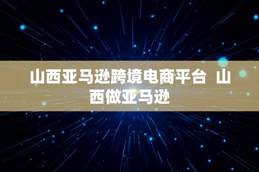 山西亚马逊跨境电商平台  山西做亚马逊