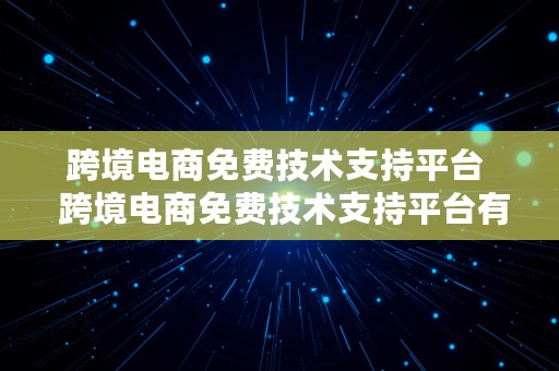 跨境电商免费技术支持平台  跨境电商免费技术支持平台有哪些