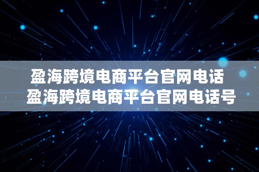 盈海跨境电商平台官网电话  盈海跨境电商平台官网电话号码