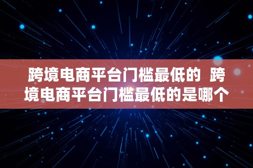 跨境电商平台门槛最低的  跨境电商平台门槛最低的是哪个