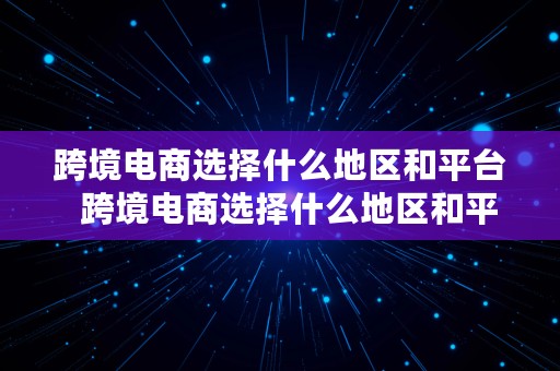 跨境电商选择什么地区和平台  跨境电商选择什么地区和平台比较好