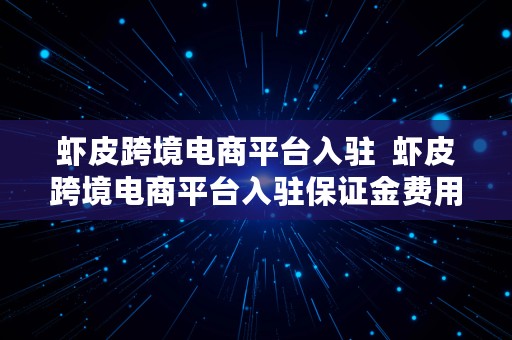 虾皮跨境电商平台入驻  虾皮跨境电商平台入驻保证金费用