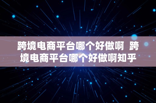 跨境电商平台哪个好做啊  跨境电商平台哪个好做啊知乎