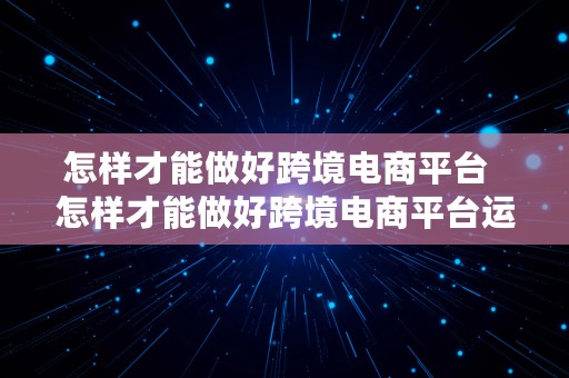 怎样才能做好跨境电商平台  怎样才能做好跨境电商平台运营