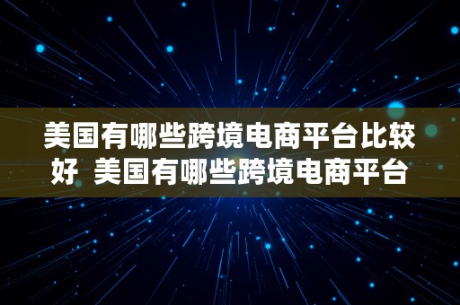 美国有哪些跨境电商平台比较好  美国有哪些跨境电商平台比较好的