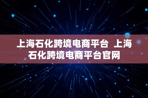 上海石化跨境电商平台  上海石化跨境电商平台官网