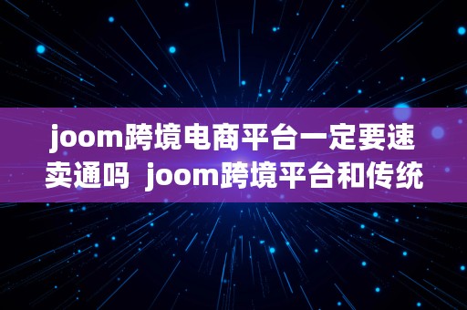 joom跨境电商平台一定要速卖通吗  joom跨境平台和传统平台的区别