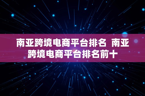 南亚跨境电商平台排名  南亚跨境电商平台排名前十