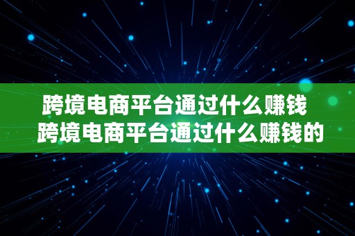 跨境电商平台通过什么赚钱  跨境电商平台通过什么赚钱的