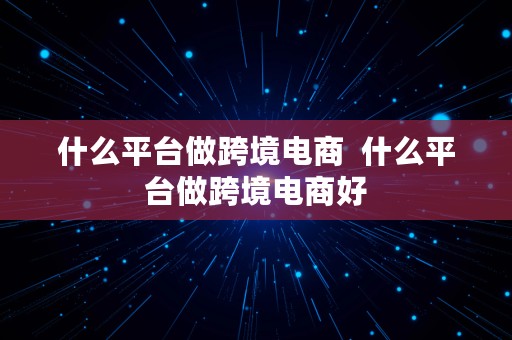 什么平台做跨境电商  什么平台做跨境电商好