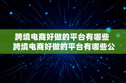 跨境电商好做的平台有哪些  跨境电商好做的平台有哪些公司