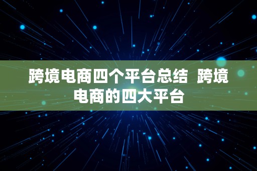 跨境电商四个平台总结  跨境电商的四大平台