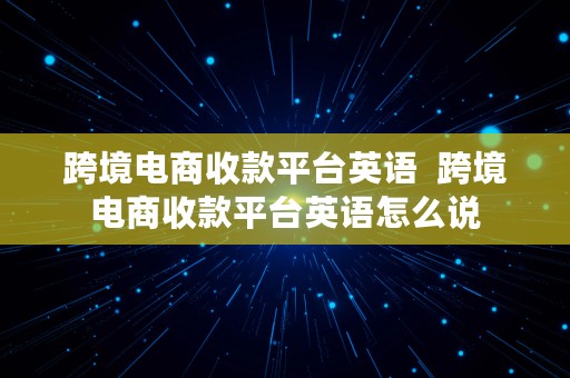 跨境电商收款平台英语  跨境电商收款平台英语怎么说