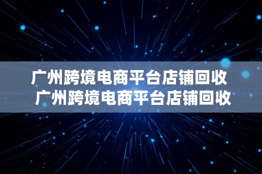 广州跨境电商平台店铺回收  广州跨境电商平台店铺回收电话