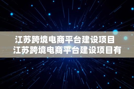 江苏跨境电商平台建设项目  江苏跨境电商平台建设项目有哪些