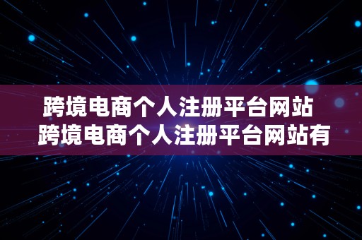 跨境电商个人注册平台网站  跨境电商个人注册平台网站有哪些