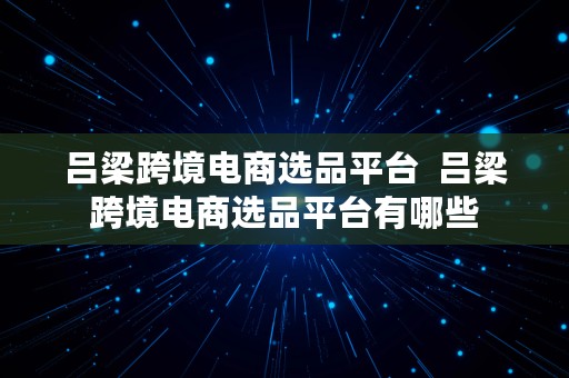 吕梁跨境电商选品平台  吕梁跨境电商选品平台有哪些