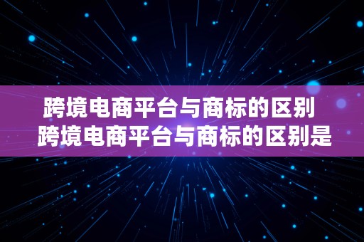 跨境电商平台与商标的区别  跨境电商平台与商标的区别是什么