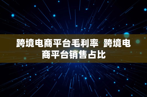 跨境电商平台毛利率  跨境电商平台销售占比