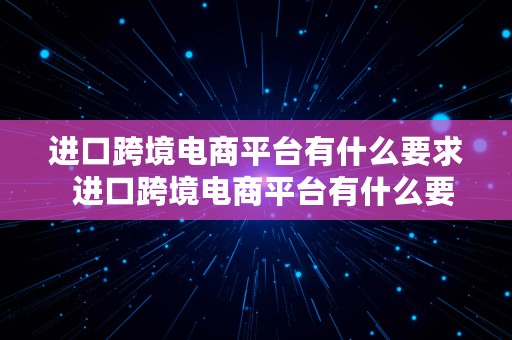 进口跨境电商平台有什么要求  进口跨境电商平台有什么要求吗