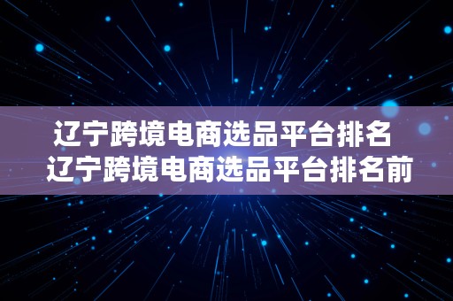 辽宁跨境电商选品平台排名  辽宁跨境电商选品平台排名前十