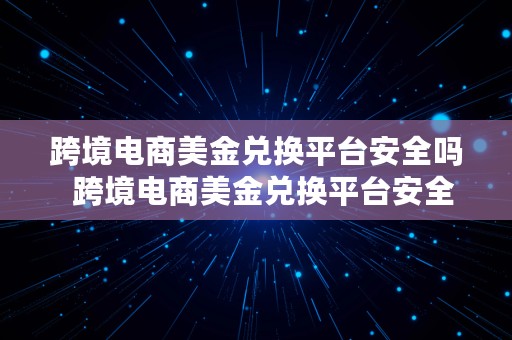 跨境电商美金兑换平台安全吗  跨境电商美金兑换平台安全吗可靠吗